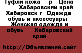 Туфли кожа 500р › Цена ­ 500 - Хабаровский край, Хабаровск г. Одежда, обувь и аксессуары » Женская одежда и обувь   . Хабаровский край